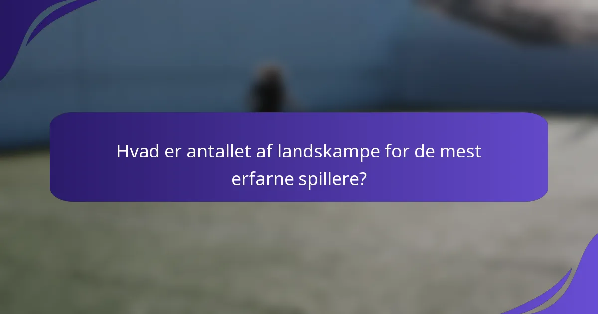 Hvad er antallet af landskampe for de mest erfarne spillere?