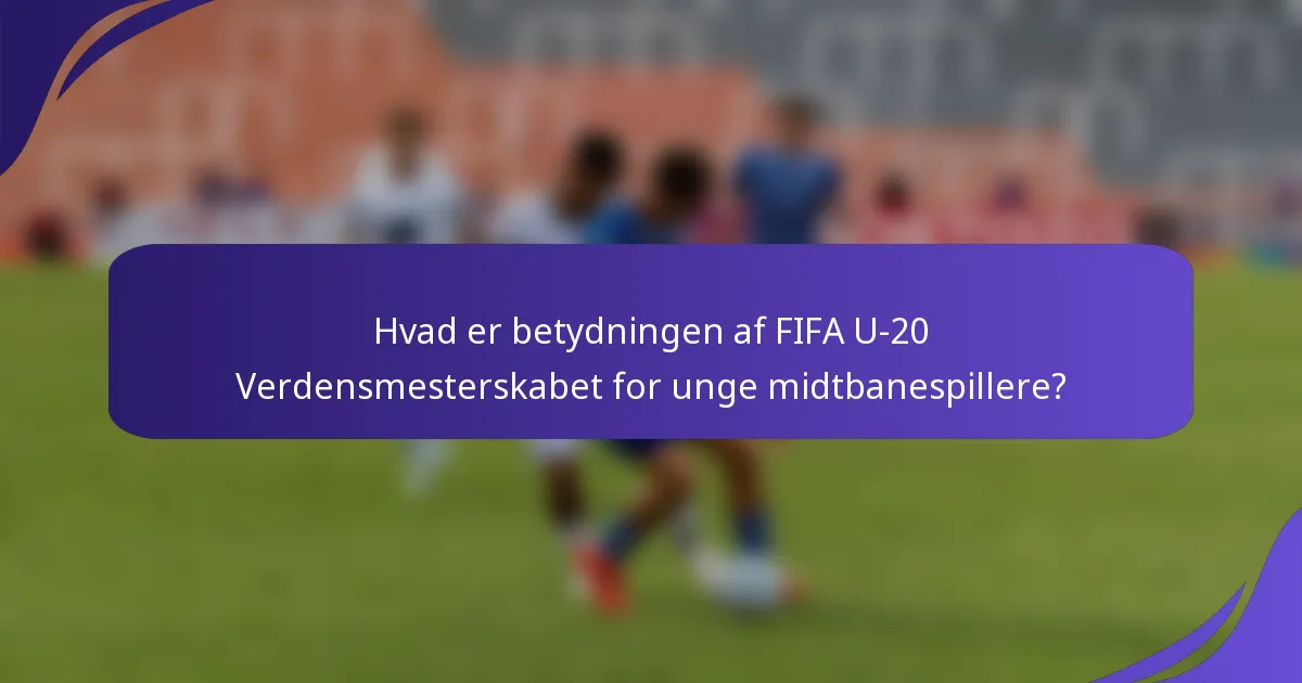 Hvad er betydningen af FIFA U-20 Verdensmesterskabet for unge midtbanespillere?