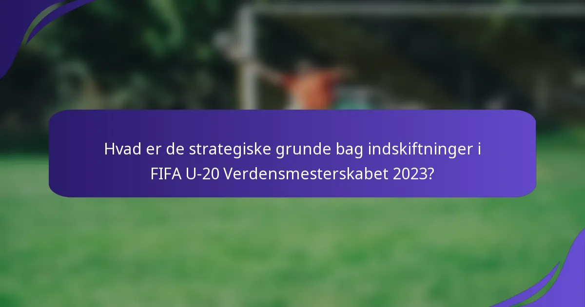 Hvad er de strategiske grunde bag indskiftninger i FIFA U-20 Verdensmesterskabet 2023?