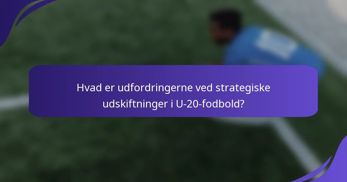 Hvad er udfordringerne ved strategiske udskiftninger i U-20-fodbold?