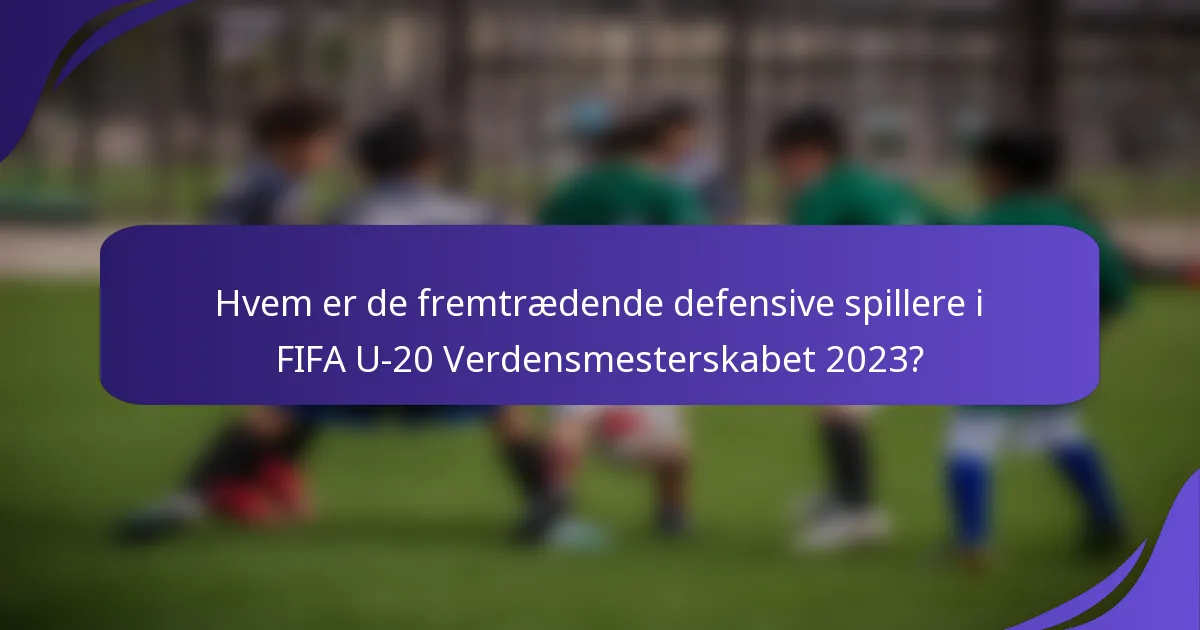 Hvem er de fremtrædende defensive spillere i FIFA U-20 Verdensmesterskabet 2023?