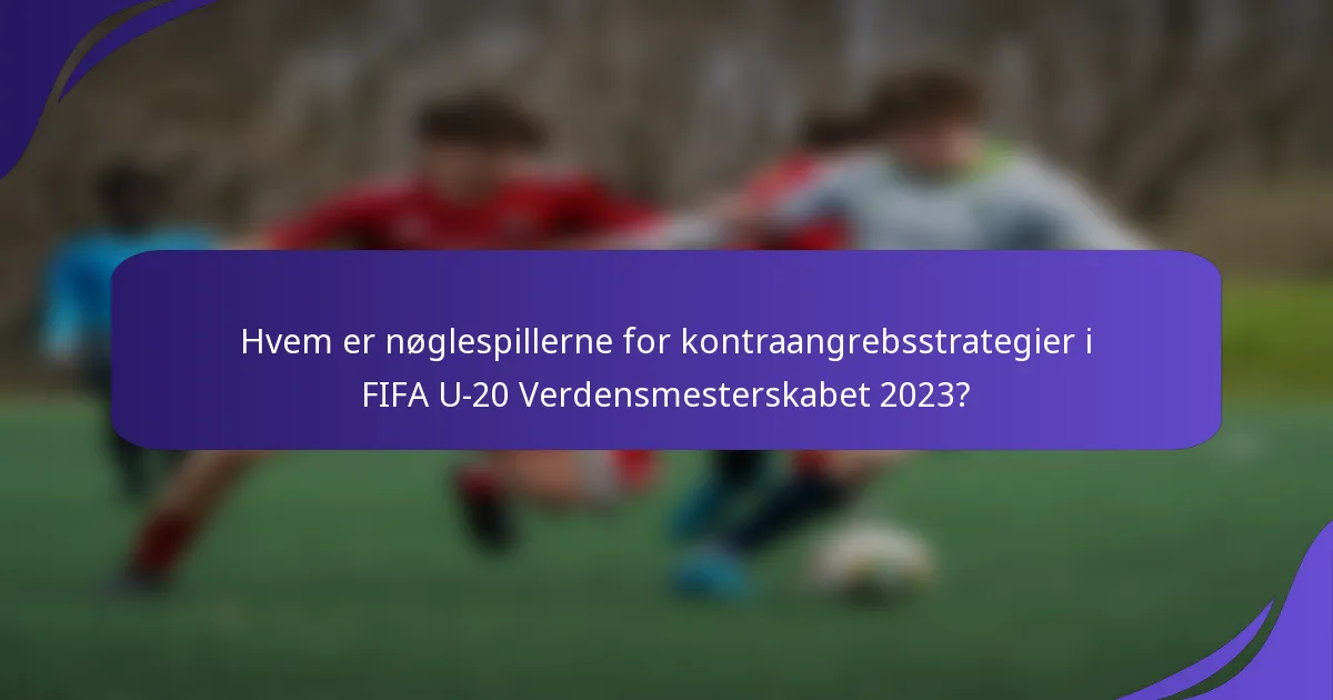 Hvem er nøglespillerne for kontraangrebsstrategier i FIFA U-20 Verdensmesterskabet 2023?