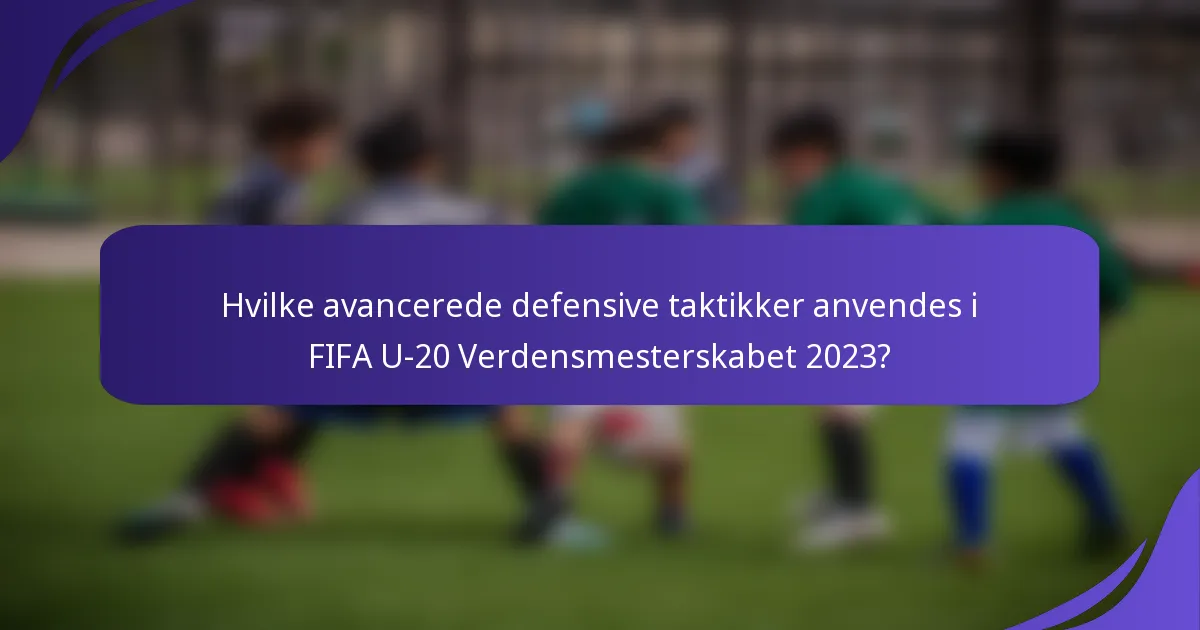 Hvilke avancerede defensive taktikker anvendes i FIFA U-20 Verdensmesterskabet 2023?