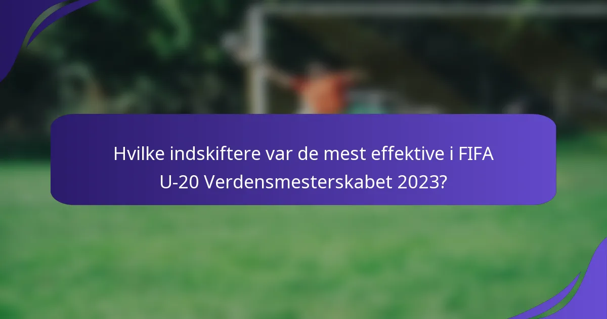 Hvilke indskiftere var de mest effektive i FIFA U-20 Verdensmesterskabet 2023?