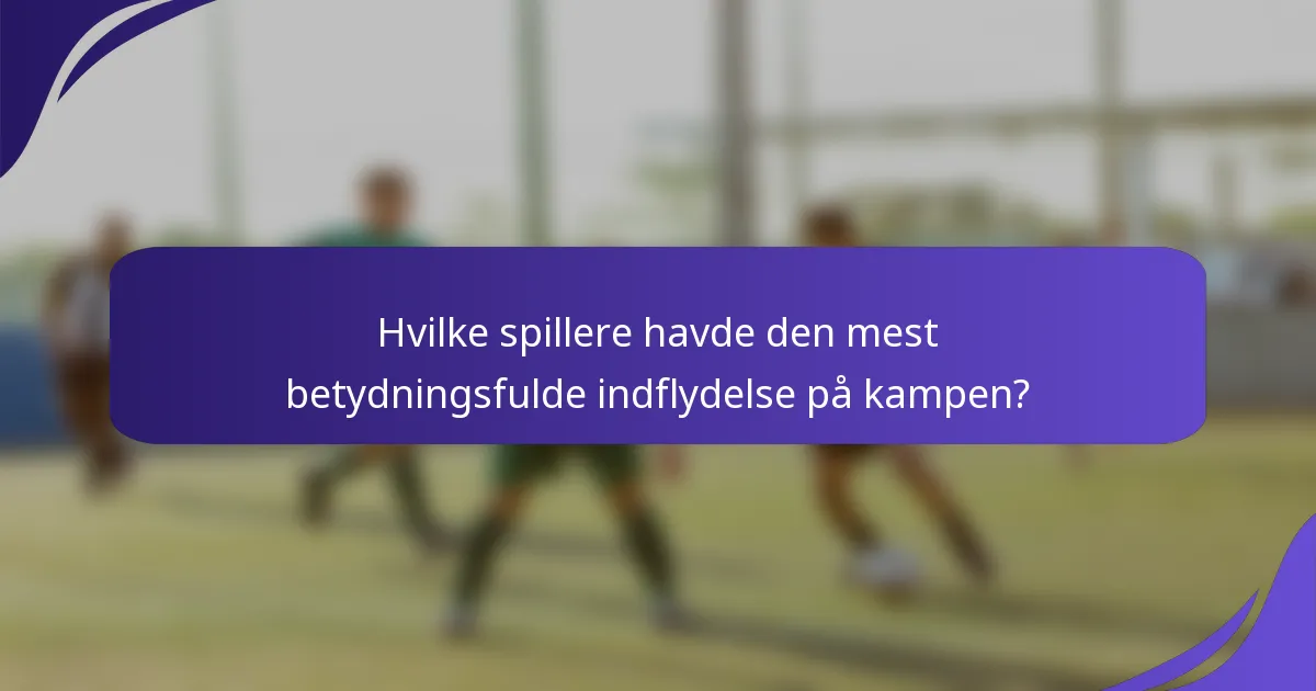 Hvilke spillere havde den mest betydningsfulde indflydelse på kampen?
