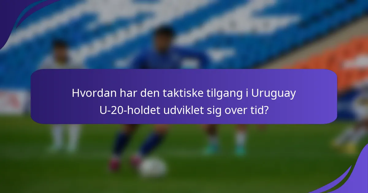 Hvordan har den taktiske tilgang i Uruguay U-20-holdet udviklet sig over tid?