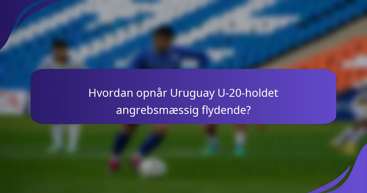 Hvordan opnår Uruguay U-20-holdet angrebsmæssig flydende?